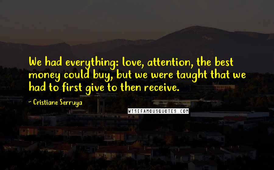 Cristiane Serruya Quotes: We had everything: love, attention, the best money could buy, but we were taught that we had to first give to then receive.