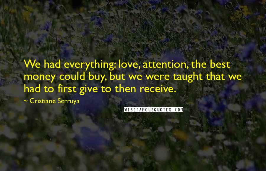 Cristiane Serruya Quotes: We had everything: love, attention, the best money could buy, but we were taught that we had to first give to then receive.