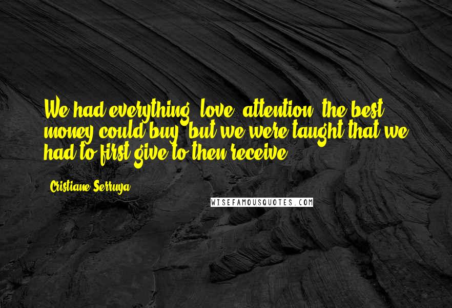 Cristiane Serruya Quotes: We had everything: love, attention, the best money could buy, but we were taught that we had to first give to then receive.