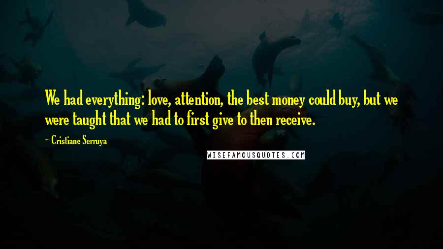 Cristiane Serruya Quotes: We had everything: love, attention, the best money could buy, but we were taught that we had to first give to then receive.