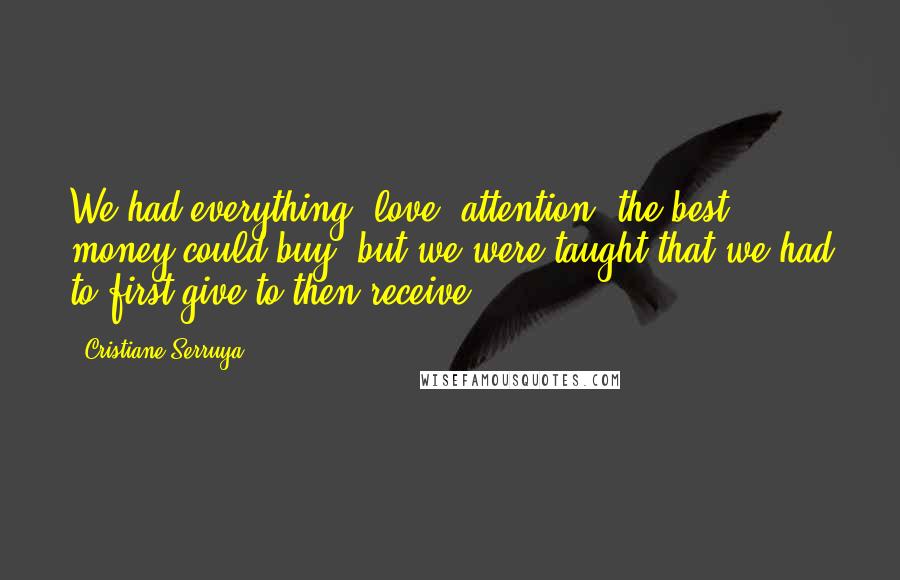 Cristiane Serruya Quotes: We had everything: love, attention, the best money could buy, but we were taught that we had to first give to then receive.