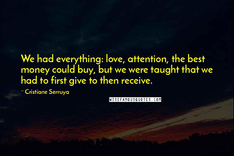 Cristiane Serruya Quotes: We had everything: love, attention, the best money could buy, but we were taught that we had to first give to then receive.