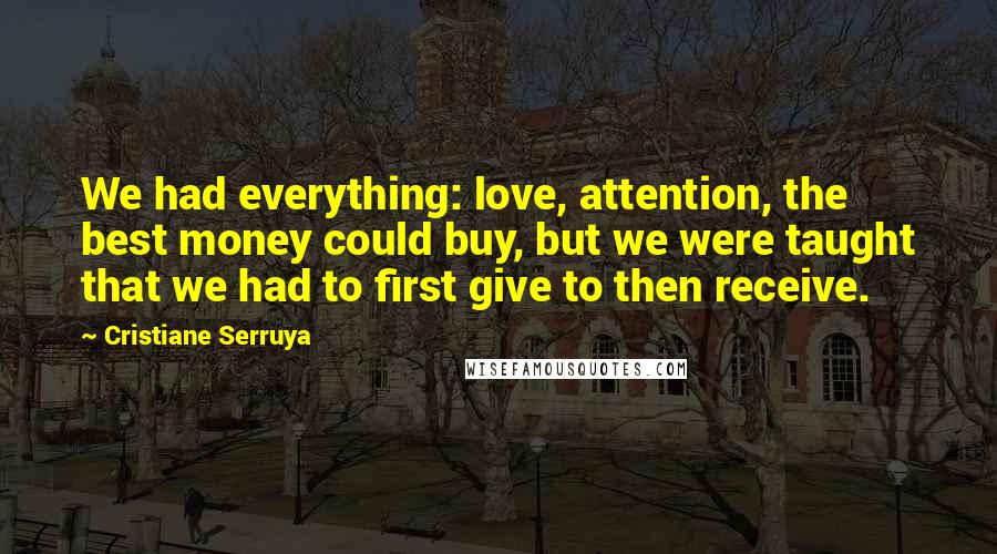 Cristiane Serruya Quotes: We had everything: love, attention, the best money could buy, but we were taught that we had to first give to then receive.