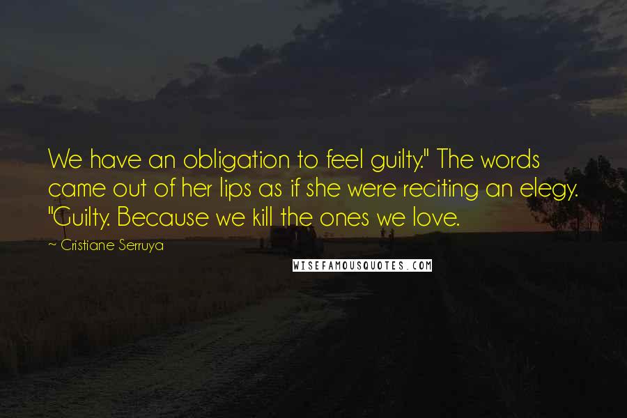 Cristiane Serruya Quotes: We have an obligation to feel guilty." The words came out of her lips as if she were reciting an elegy. "Guilty. Because we kill the ones we love.