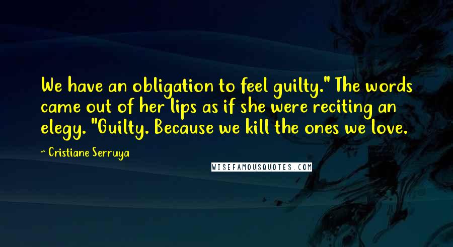 Cristiane Serruya Quotes: We have an obligation to feel guilty." The words came out of her lips as if she were reciting an elegy. "Guilty. Because we kill the ones we love.