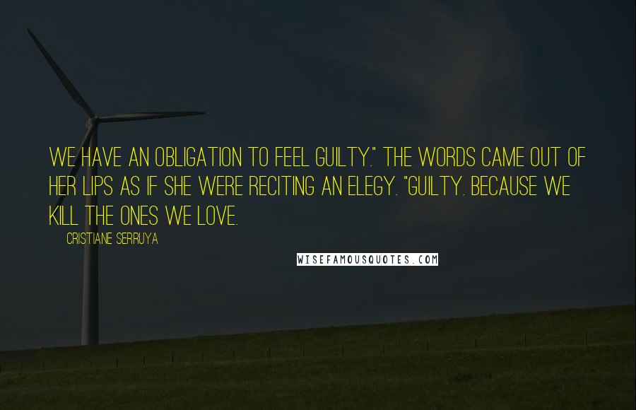 Cristiane Serruya Quotes: We have an obligation to feel guilty." The words came out of her lips as if she were reciting an elegy. "Guilty. Because we kill the ones we love.