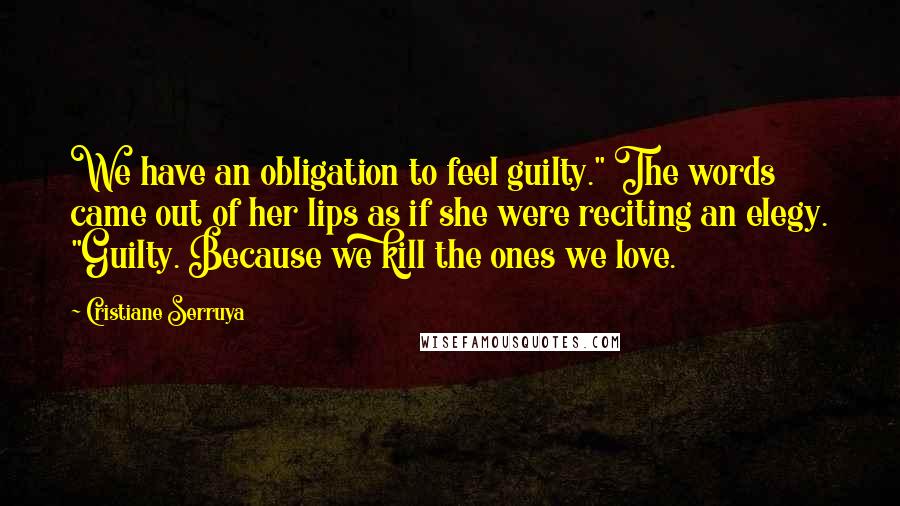 Cristiane Serruya Quotes: We have an obligation to feel guilty." The words came out of her lips as if she were reciting an elegy. "Guilty. Because we kill the ones we love.