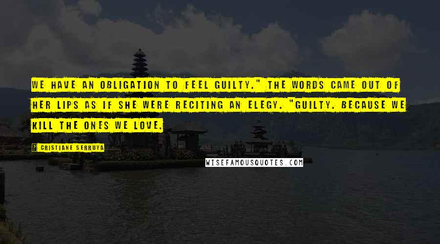 Cristiane Serruya Quotes: We have an obligation to feel guilty." The words came out of her lips as if she were reciting an elegy. "Guilty. Because we kill the ones we love.