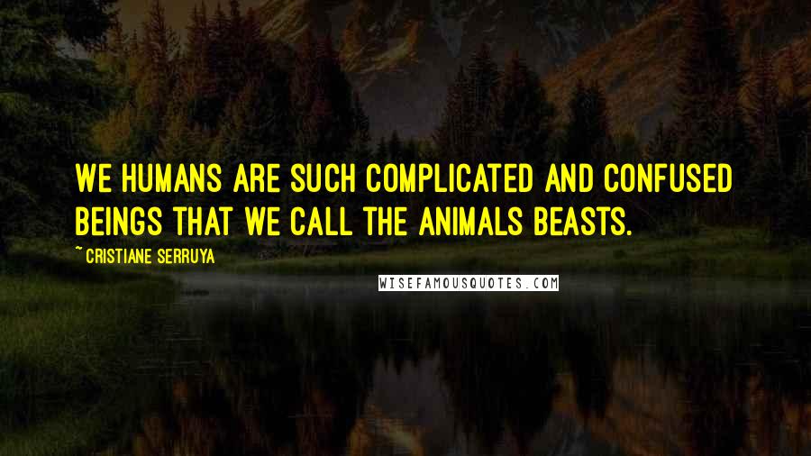 Cristiane Serruya Quotes: We humans are such complicated and confused beings that we call the animals beasts.