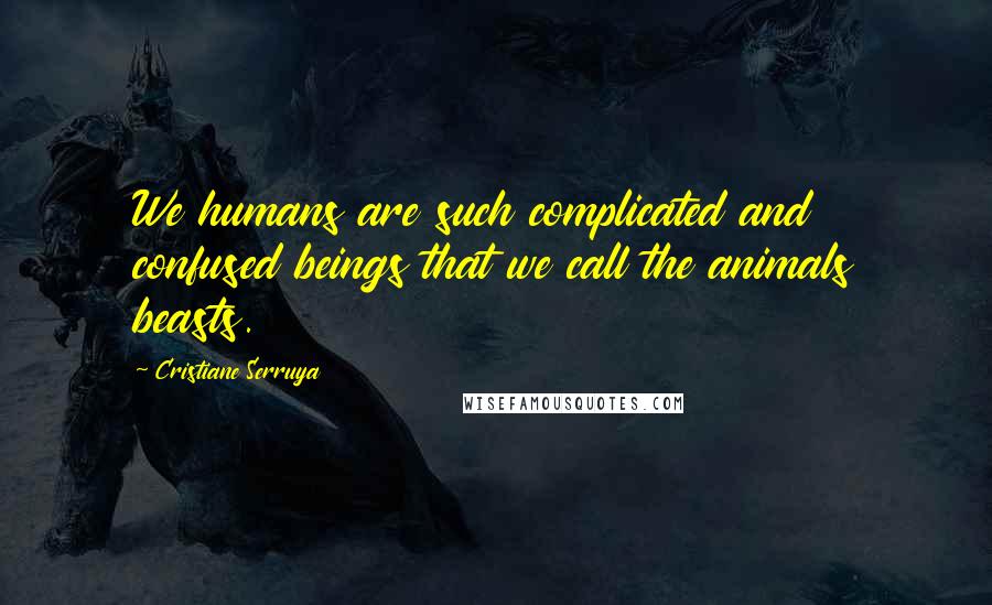 Cristiane Serruya Quotes: We humans are such complicated and confused beings that we call the animals beasts.