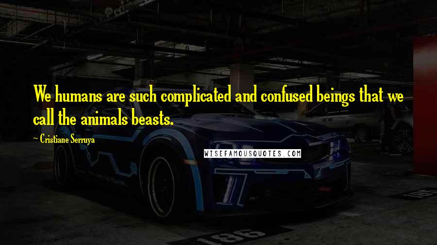 Cristiane Serruya Quotes: We humans are such complicated and confused beings that we call the animals beasts.