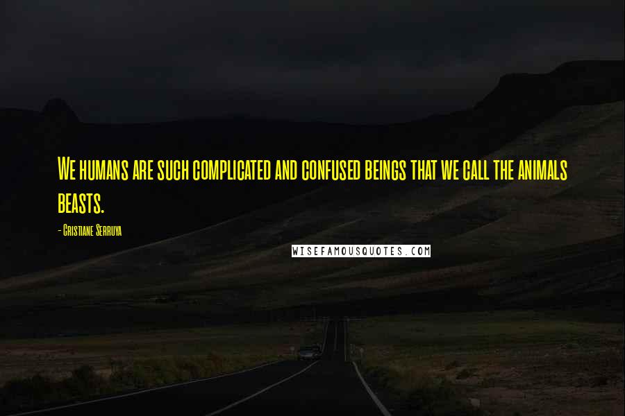 Cristiane Serruya Quotes: We humans are such complicated and confused beings that we call the animals beasts.
