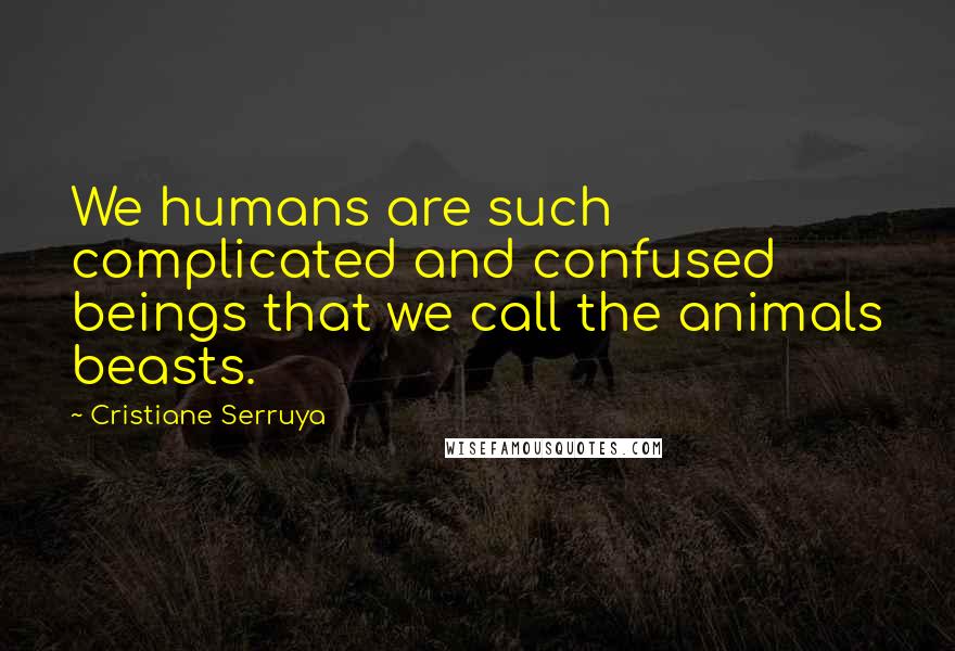 Cristiane Serruya Quotes: We humans are such complicated and confused beings that we call the animals beasts.