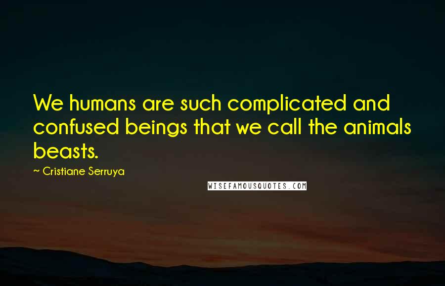 Cristiane Serruya Quotes: We humans are such complicated and confused beings that we call the animals beasts.