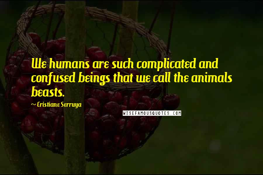 Cristiane Serruya Quotes: We humans are such complicated and confused beings that we call the animals beasts.