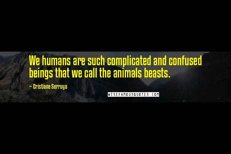 Cristiane Serruya Quotes: We humans are such complicated and confused beings that we call the animals beasts.