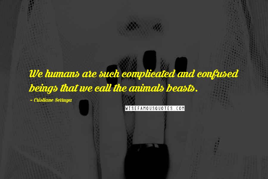 Cristiane Serruya Quotes: We humans are such complicated and confused beings that we call the animals beasts.
