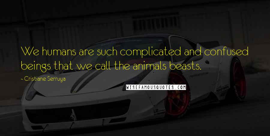 Cristiane Serruya Quotes: We humans are such complicated and confused beings that we call the animals beasts.