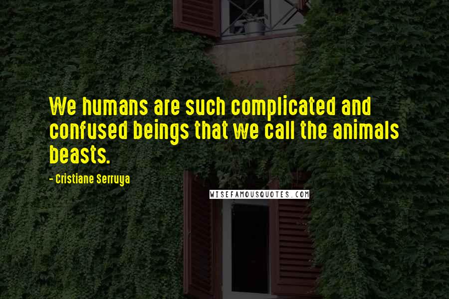 Cristiane Serruya Quotes: We humans are such complicated and confused beings that we call the animals beasts.