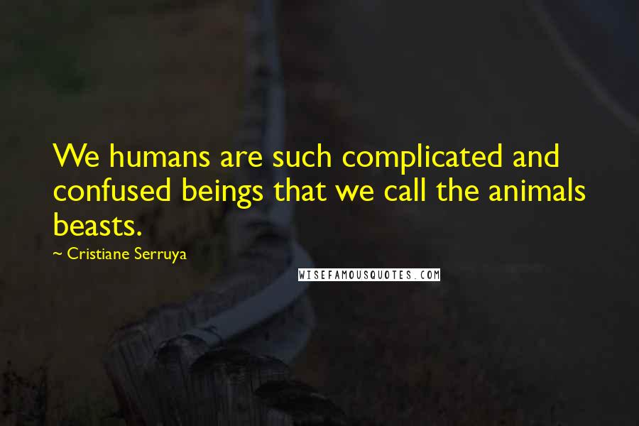 Cristiane Serruya Quotes: We humans are such complicated and confused beings that we call the animals beasts.