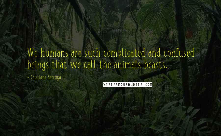 Cristiane Serruya Quotes: We humans are such complicated and confused beings that we call the animals beasts.