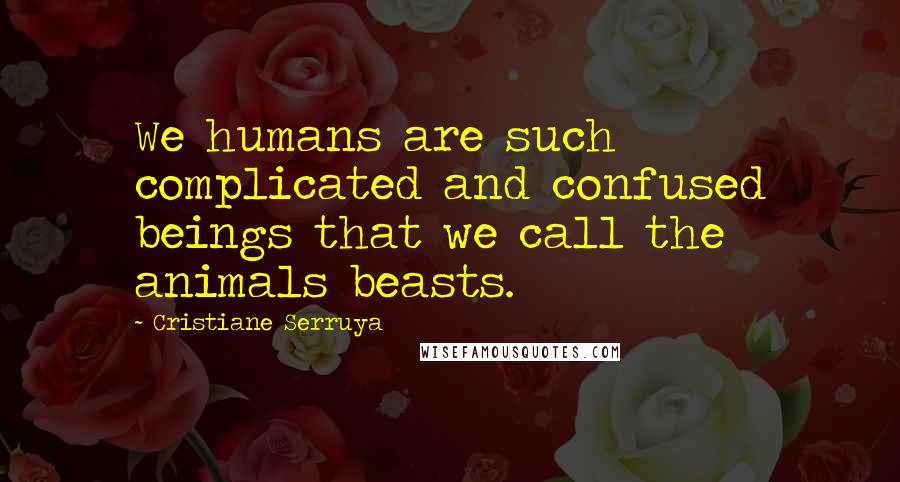 Cristiane Serruya Quotes: We humans are such complicated and confused beings that we call the animals beasts.