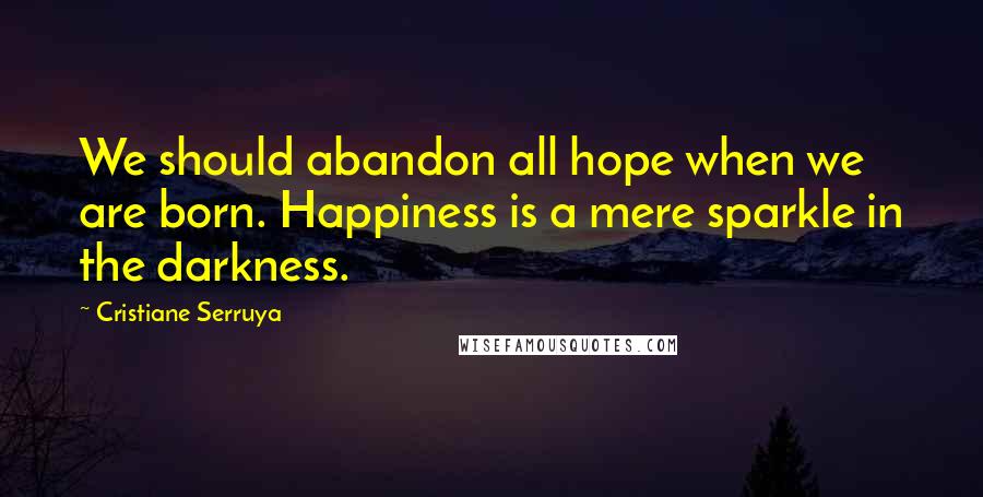 Cristiane Serruya Quotes: We should abandon all hope when we are born. Happiness is a mere sparkle in the darkness.