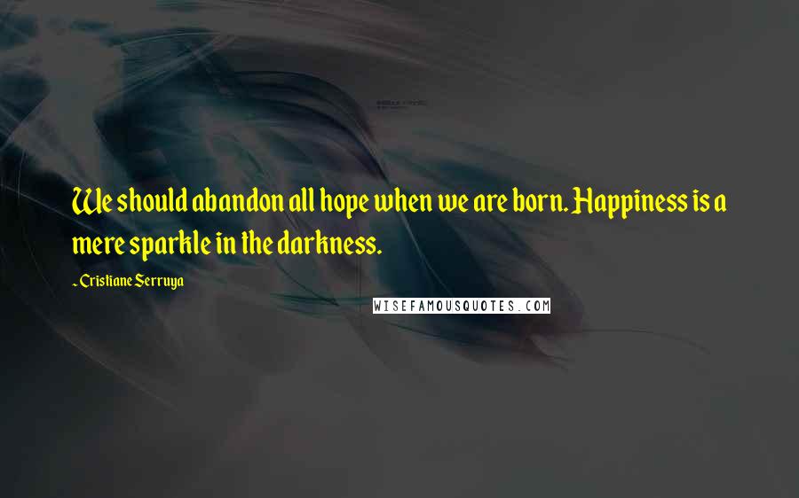 Cristiane Serruya Quotes: We should abandon all hope when we are born. Happiness is a mere sparkle in the darkness.