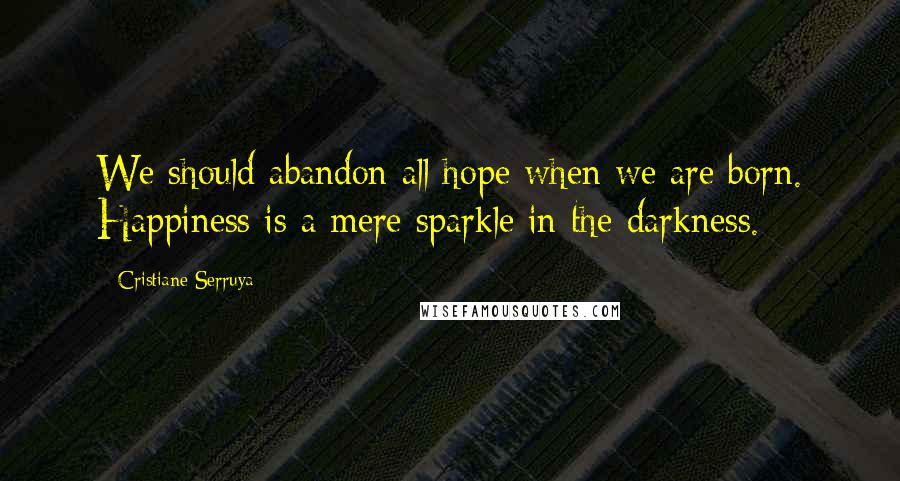 Cristiane Serruya Quotes: We should abandon all hope when we are born. Happiness is a mere sparkle in the darkness.