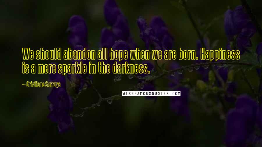 Cristiane Serruya Quotes: We should abandon all hope when we are born. Happiness is a mere sparkle in the darkness.