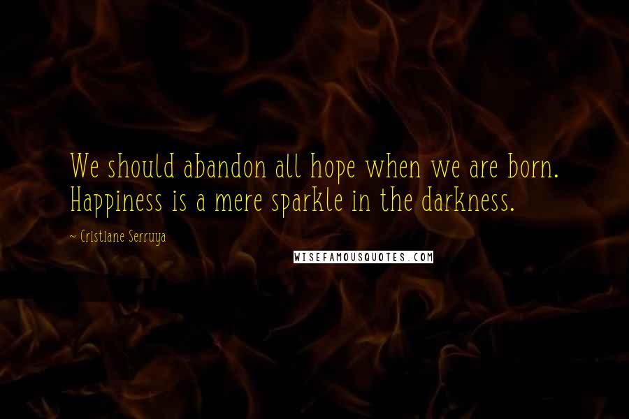 Cristiane Serruya Quotes: We should abandon all hope when we are born. Happiness is a mere sparkle in the darkness.