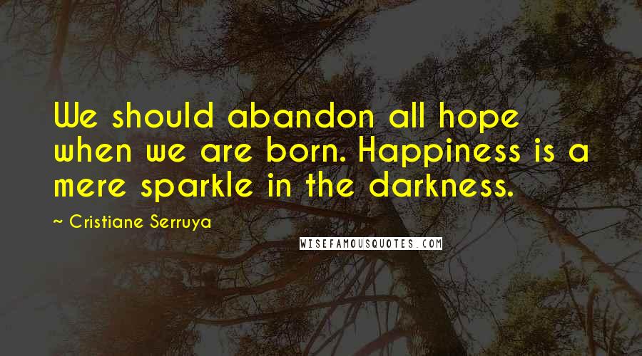 Cristiane Serruya Quotes: We should abandon all hope when we are born. Happiness is a mere sparkle in the darkness.
