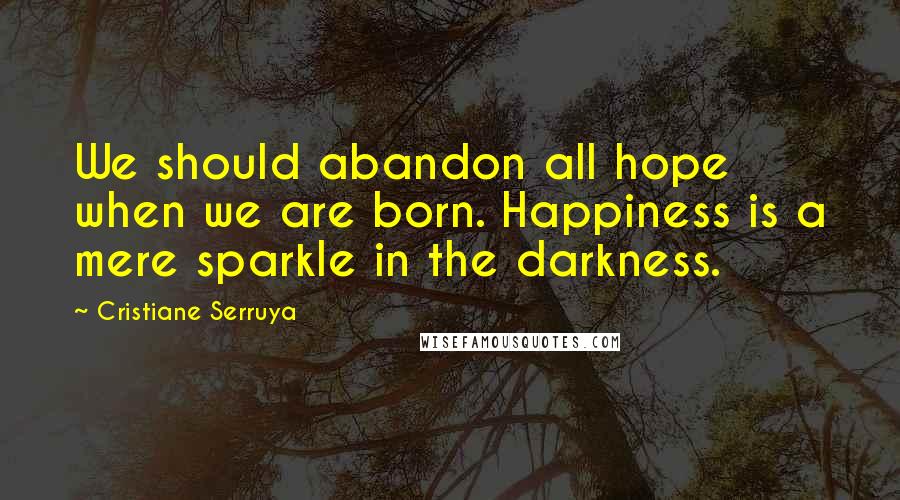 Cristiane Serruya Quotes: We should abandon all hope when we are born. Happiness is a mere sparkle in the darkness.