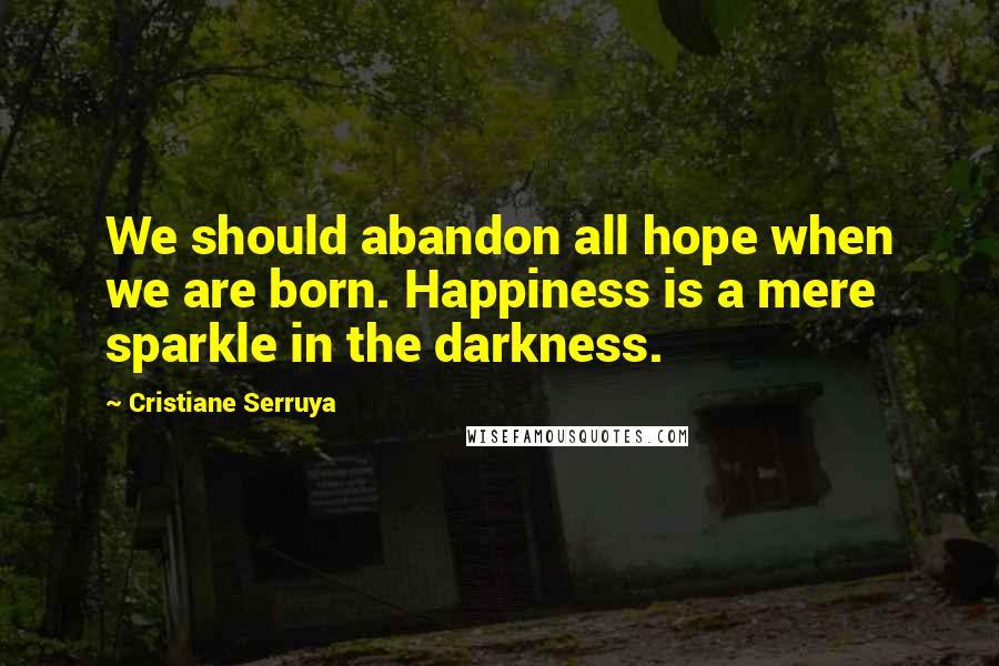 Cristiane Serruya Quotes: We should abandon all hope when we are born. Happiness is a mere sparkle in the darkness.