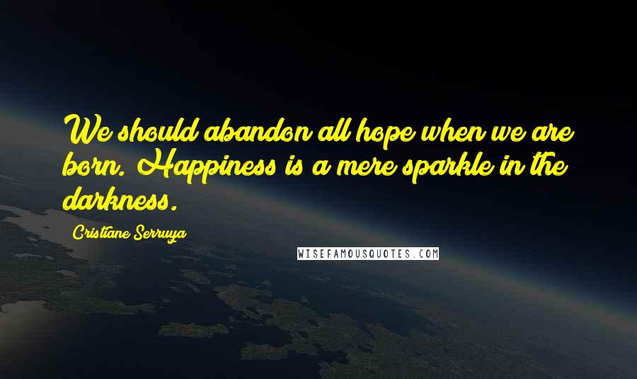 Cristiane Serruya Quotes: We should abandon all hope when we are born. Happiness is a mere sparkle in the darkness.