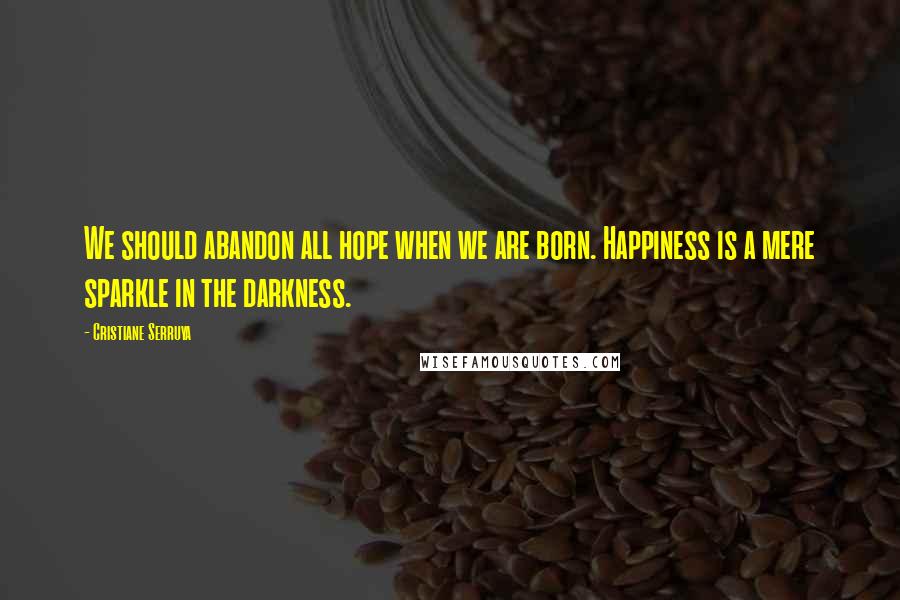 Cristiane Serruya Quotes: We should abandon all hope when we are born. Happiness is a mere sparkle in the darkness.