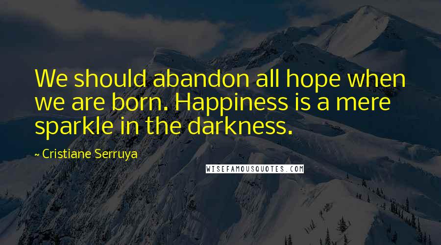 Cristiane Serruya Quotes: We should abandon all hope when we are born. Happiness is a mere sparkle in the darkness.