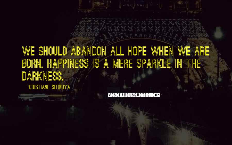 Cristiane Serruya Quotes: We should abandon all hope when we are born. Happiness is a mere sparkle in the darkness.