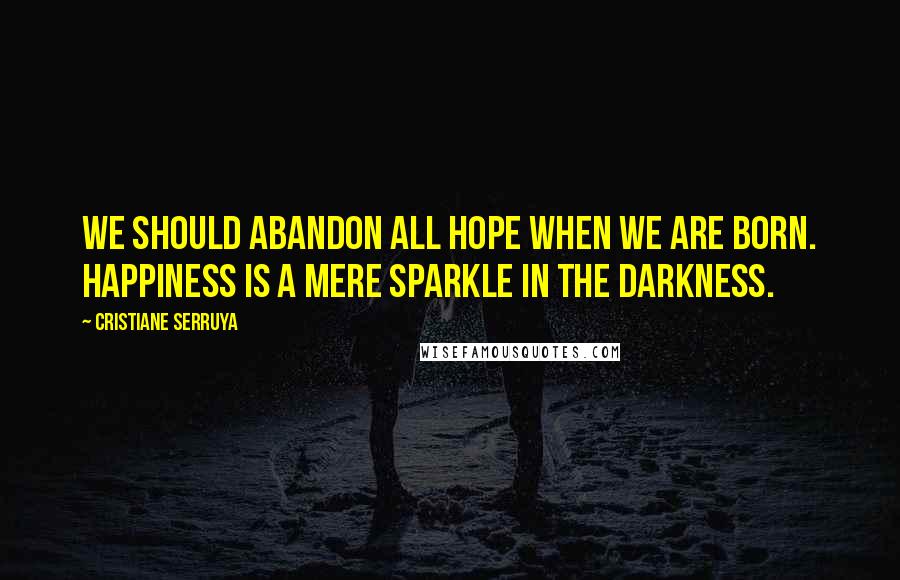 Cristiane Serruya Quotes: We should abandon all hope when we are born. Happiness is a mere sparkle in the darkness.