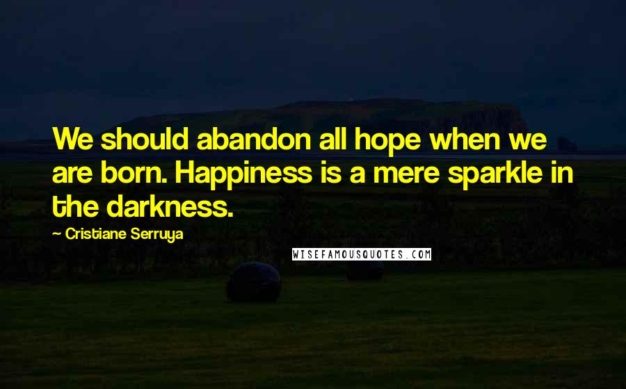 Cristiane Serruya Quotes: We should abandon all hope when we are born. Happiness is a mere sparkle in the darkness.