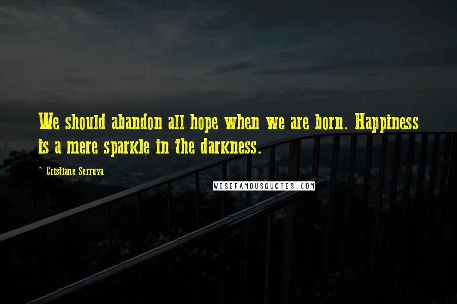 Cristiane Serruya Quotes: We should abandon all hope when we are born. Happiness is a mere sparkle in the darkness.