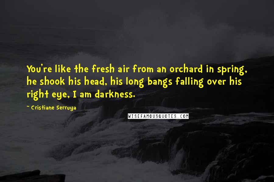 Cristiane Serruya Quotes: You're like the fresh air from an orchard in spring, he shook his head, his long bangs falling over his right eye, I am darkness.