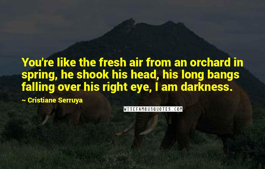 Cristiane Serruya Quotes: You're like the fresh air from an orchard in spring, he shook his head, his long bangs falling over his right eye, I am darkness.