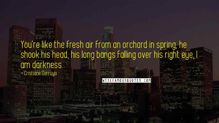 Cristiane Serruya Quotes: You're like the fresh air from an orchard in spring, he shook his head, his long bangs falling over his right eye, I am darkness.