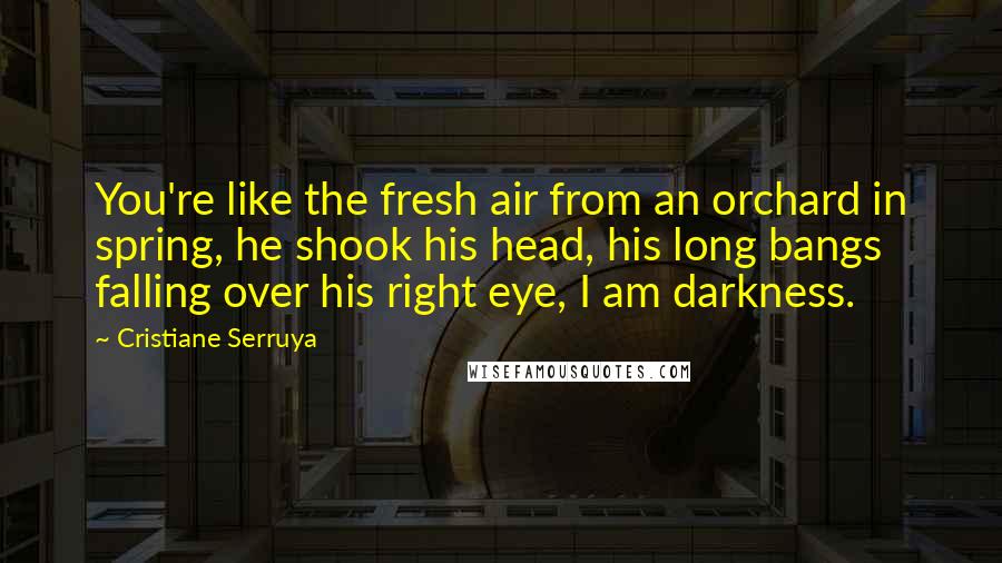 Cristiane Serruya Quotes: You're like the fresh air from an orchard in spring, he shook his head, his long bangs falling over his right eye, I am darkness.