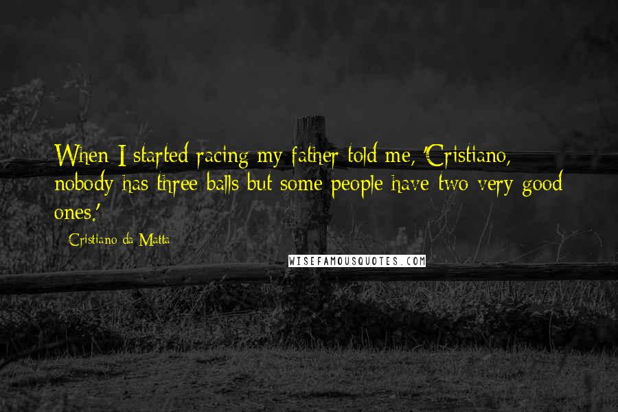 Cristiano Da Matta Quotes: When I started racing my father told me, 'Cristiano, nobody has three balls but some people have two very good ones.'