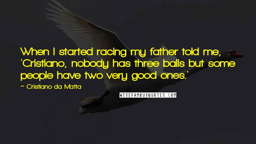 Cristiano Da Matta Quotes: When I started racing my father told me, 'Cristiano, nobody has three balls but some people have two very good ones.'