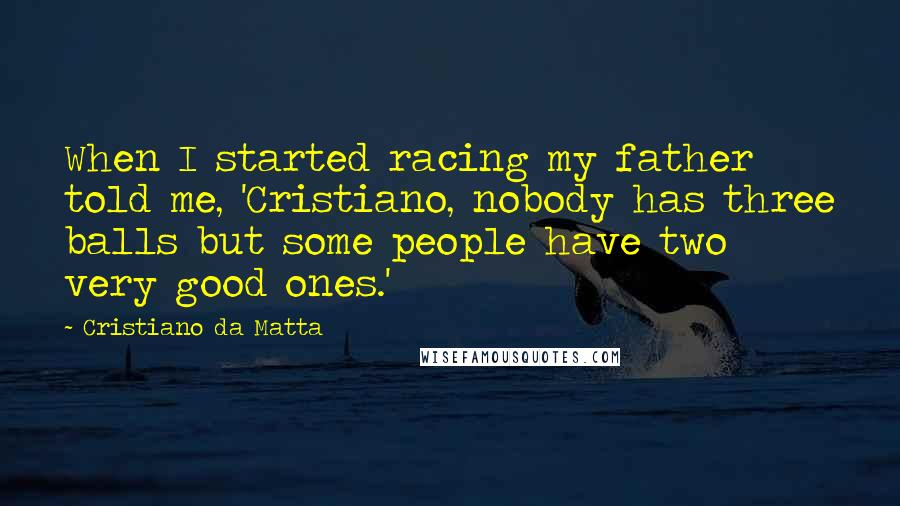 Cristiano Da Matta Quotes: When I started racing my father told me, 'Cristiano, nobody has three balls but some people have two very good ones.'