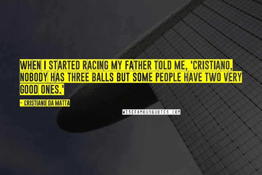 Cristiano Da Matta Quotes: When I started racing my father told me, 'Cristiano, nobody has three balls but some people have two very good ones.'