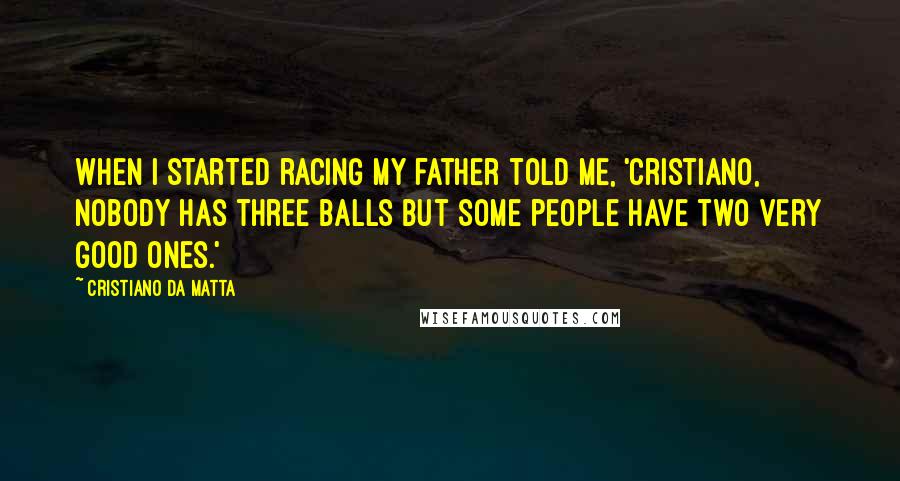 Cristiano Da Matta Quotes: When I started racing my father told me, 'Cristiano, nobody has three balls but some people have two very good ones.'